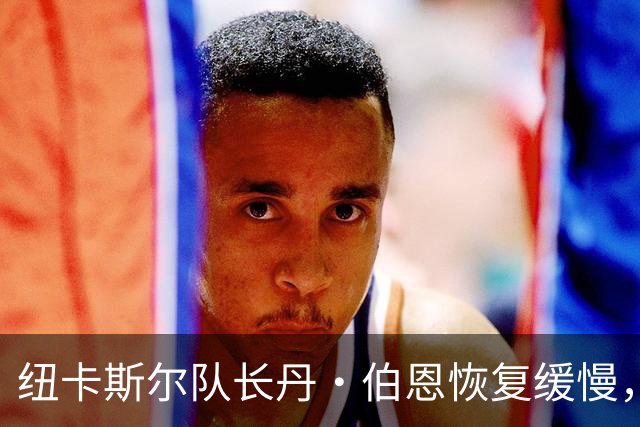 纽卡斯尔队长丹·伯恩恢复缓慢，可能缺席对考文垂的比赛